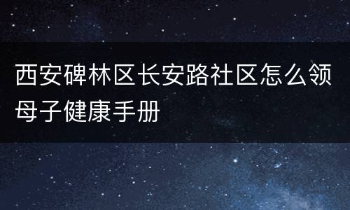 西安碑林区长安路社区怎么领母子健康手册
