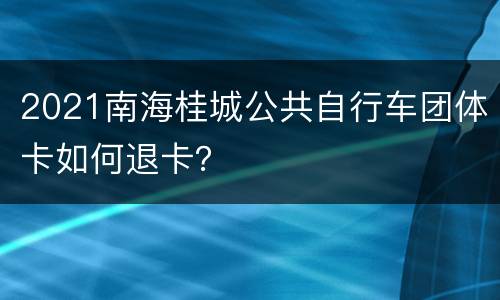2021南海桂城公共自行车团体卡如何退卡？
