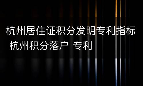 杭州居住证积分发明专利指标 杭州积分落户 专利