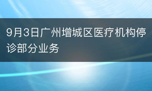 9月3日广州增城区医疗机构停诊部分业务