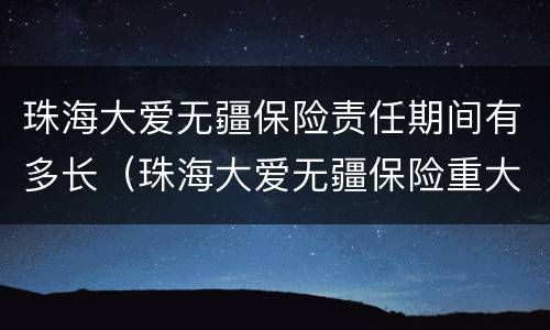 珠海大爱无疆保险责任期间有多长（珠海大爱无疆保险重大疾病是哪些）