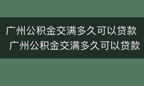 广州公积金交满多久可以贷款 广州公积金交满多久可以贷款买房