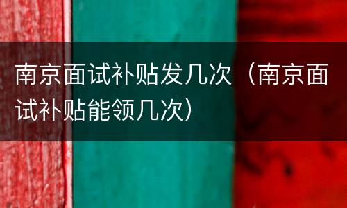 南京面试补贴发几次（南京面试补贴能领几次）