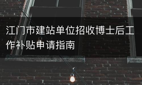 江门市建站单位招收博士后工作补贴申请指南