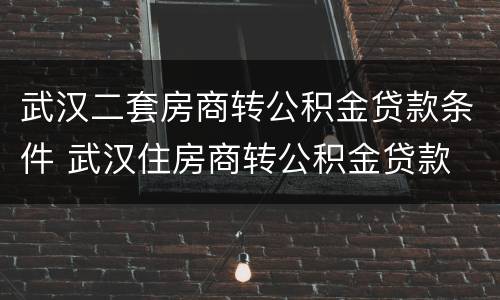 武汉二套房商转公积金贷款条件 武汉住房商转公积金贷款