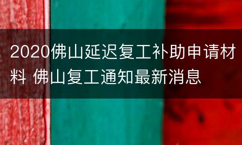 2020佛山延迟复工补助申请材料 佛山复工通知最新消息
