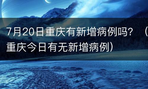 7月20日重庆有新增病例吗？（重庆今日有无新增病例）