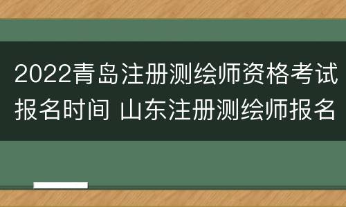 2022青岛注册测绘师资格考试报名时间 山东注册测绘师报名时间