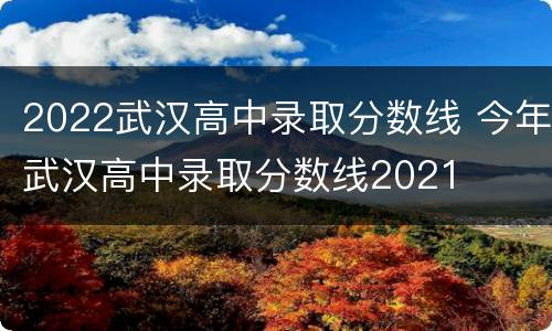 2022武汉高中录取分数线 今年武汉高中录取分数线2021