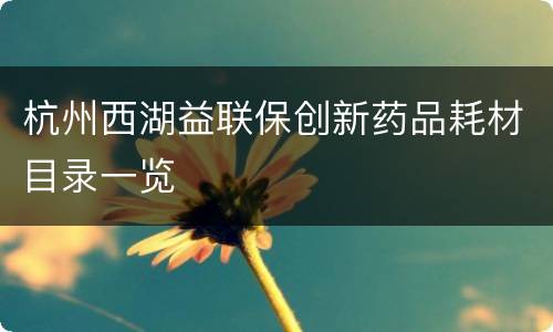 杭州西湖益联保创新药品耗材目录一览