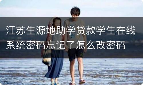 江苏生源地助学贷款学生在线系统密码忘记了怎么改密码