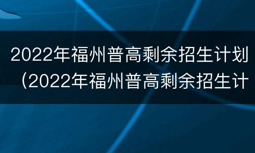 2022年福州普高剩余招生计划（2022年福州普高剩余招生计划公布）