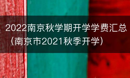 2022南京秋学期开学学费汇总（南京市2021秋季开学）