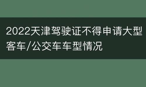 2022天津驾驶证不得申请大型客车/公交车车型情况