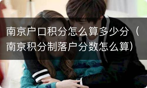 南京户口积分怎么算多少分（南京积分制落户分数怎么算）