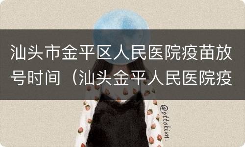 汕头市金平区人民医院疫苗放号时间（汕头金平人民医院疫苗电话 时间）