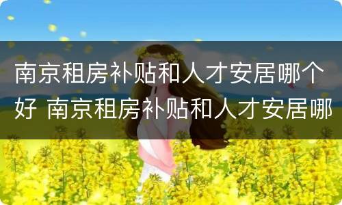 南京租房补贴和人才安居哪个好 南京租房补贴和人才安居哪个好些