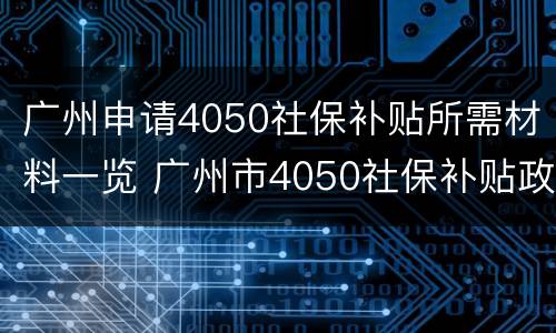 广州申请4050社保补贴所需材料一览 广州市4050社保补贴政策2020怎么申请