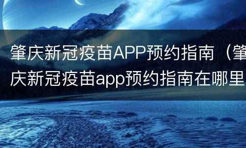 肇庆新冠疫苗APP预约指南（肇庆新冠疫苗app预约指南在哪里）