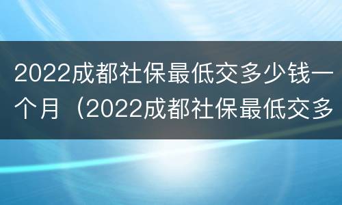 2022成都社保最低交多少钱一个月（2022成都社保最低交多少钱一个月呢）