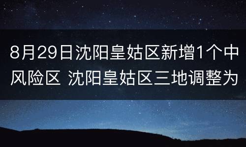 8月29日沈阳皇姑区新增1个中风险区 沈阳皇姑区三地调整为低风险区
