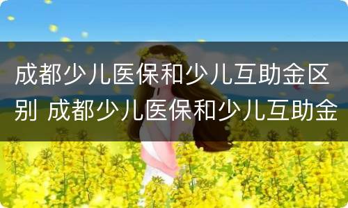 成都少儿医保和少儿互助金区别 成都少儿医保和少儿互助金区别在哪