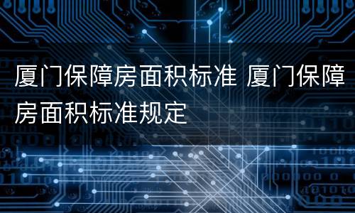 厦门保障房面积标准 厦门保障房面积标准规定