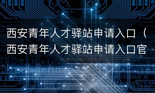 西安青年人才驿站申请入口（西安青年人才驿站申请入口官网）