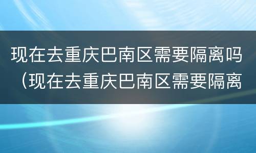 现在去重庆巴南区需要隔离吗（现在去重庆巴南区需要隔离吗今天）