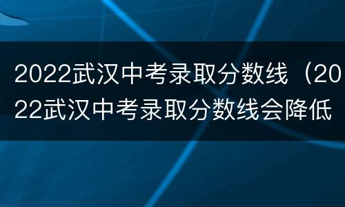 2022武汉中考录取分数线（2022武汉中考录取分数线会降低吗）
