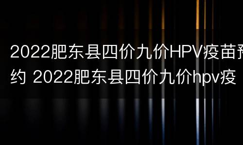 2022肥东县四价九价HPV疫苗预约 2022肥东县四价九价hpv疫苗预约电话
