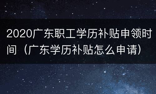 2020广东职工学历补贴申领时间（广东学历补贴怎么申请）