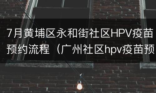 7月黄埔区永和街社区HPV疫苗预约流程（广州社区hpv疫苗预约）