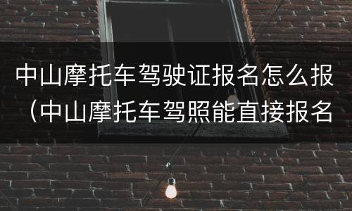 中山摩托车驾驶证报名怎么报（中山摩托车驾照能直接报名不经过驾校吗）