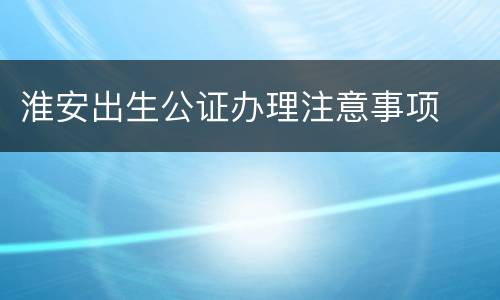 淮安出生公证办理注意事项
