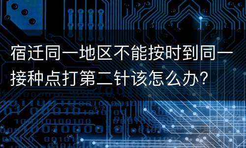 宿迁同一地区不能按时到同一接种点打第二针该怎么办?