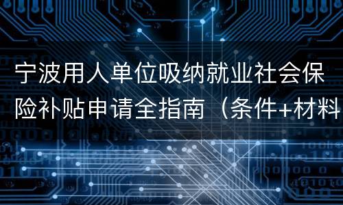 宁波用人单位吸纳就业社会保险补贴申请全指南（条件+材料+流程）