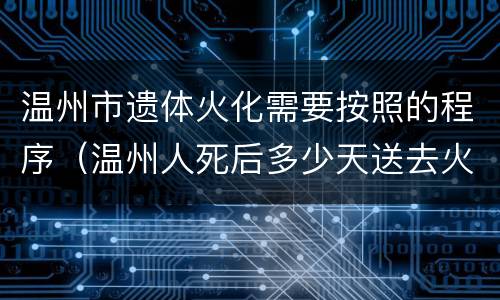 温州市遗体火化需要按照的程序（温州人死后多少天送去火化）