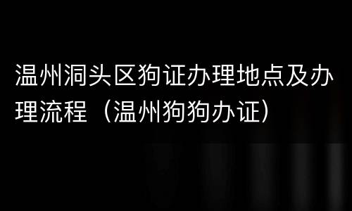 温州洞头区狗证办理地点及办理流程（温州狗狗办证）