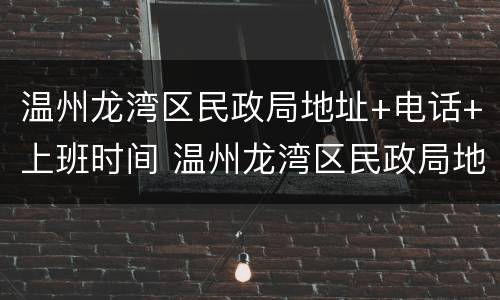 温州龙湾区民政局地址+电话+上班时间 温州龙湾区民政局地址 电话 上班时间查询