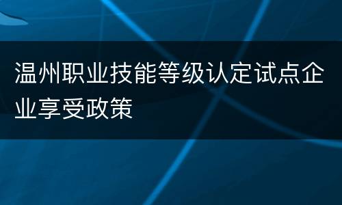 温州职业技能等级认定试点企业享受政策