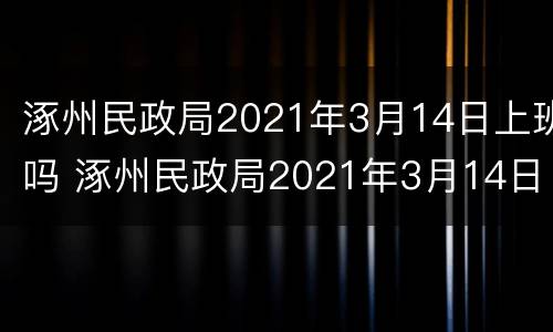 涿州民政局2021年3月14日上班吗 涿州民政局2021年3月14日上班吗