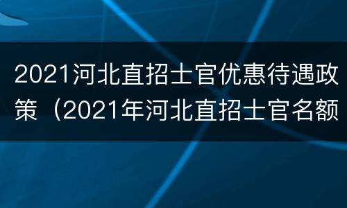 2021河北直招士官优惠待遇政策（2021年河北直招士官名额）