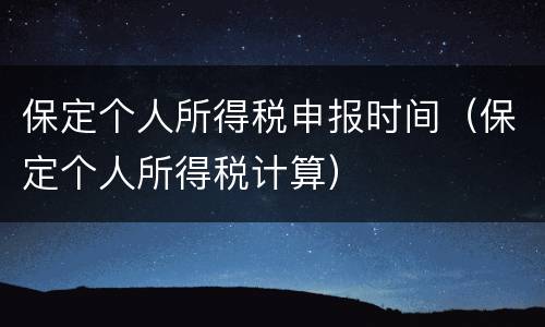 保定个人所得税申报时间（保定个人所得税计算）