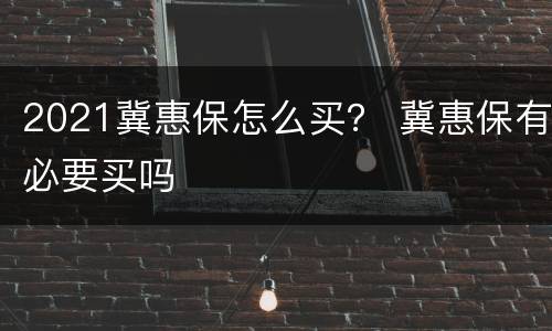 2021冀惠保怎么买？ 冀惠保有必要买吗