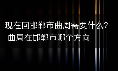 现在回邯郸市曲周需要什么？ 曲周在邯郸市哪个方向