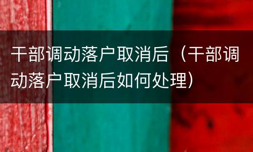 干部调动落户取消后（干部调动落户取消后如何处理）