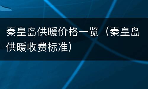秦皇岛供暖价格一览（秦皇岛供暖收费标准）