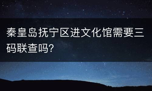 秦皇岛抚宁区进文化馆需要三码联查吗？