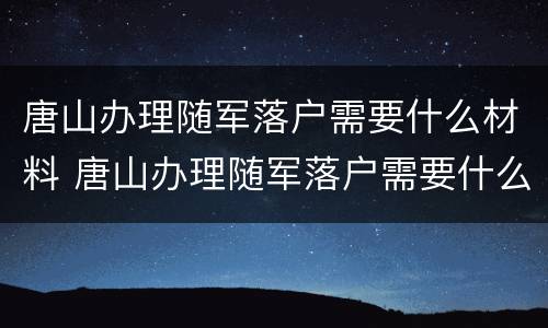 唐山办理随军落户需要什么材料 唐山办理随军落户需要什么材料和手续